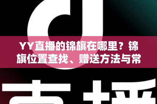 YY直播的锦旗在哪里？锦旗位置查找、赠送方法与常见问题全解析