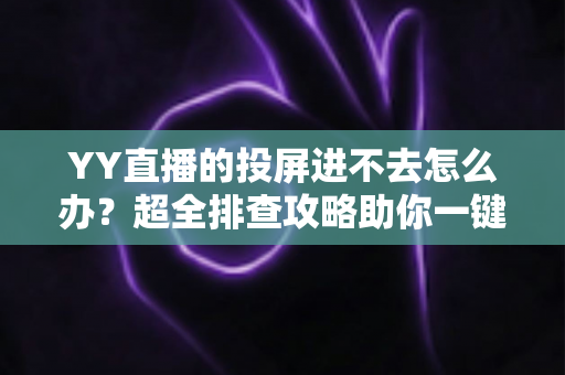 YY直播的投屏进不去怎么办？超全排查攻略助你一键恢复大屏观看体验