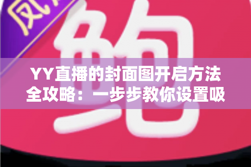YY直播的封面图开启方法全攻略：一步步教你设置吸睛封面，快速提升直播间人气与点击率