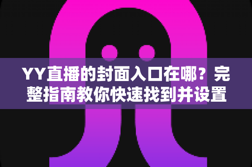 YY直播的封面入口在哪？完整指南教你快速找到并设置直播间封面