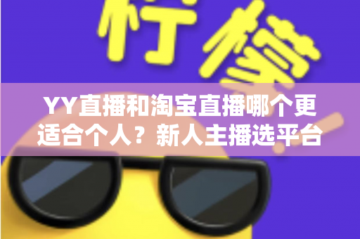 YY直播和淘宝直播哪个更适合个人?新人主播选平台的全面指南 YY直播和淘宝直播哪个更适合个人?新人主播选平台的全面指南