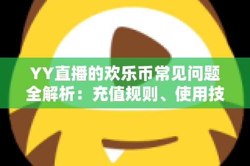 YY直播的欢乐币常见问题全解析:充值规则、使用技巧与安全指南一文读懂 YY直播的欢乐币常见问题全解析:充值规则、使用技巧与安全指南一文读懂