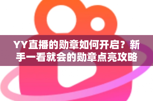YY直播的勋章如何开启？新手一看就会的勋章点亮攻略与使用指南