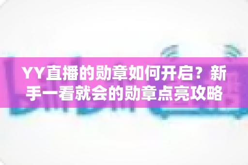 YY直播的勋章如何开启？新手一看就会的勋章点亮攻略与使用指南
