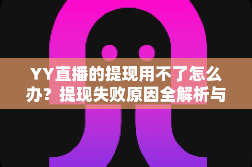 YY直播的提现用不了怎么办?提现失败原因全解析与实用解决指南 YY直播的提现用不了怎么办?提现失败原因全解析与实用解决指南