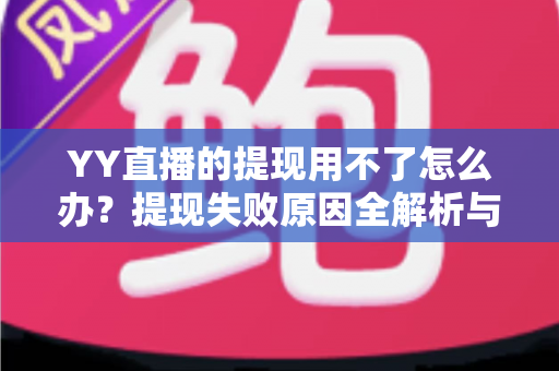 YY直播的提现用不了怎么办？提现失败原因全解析与实用解决指南