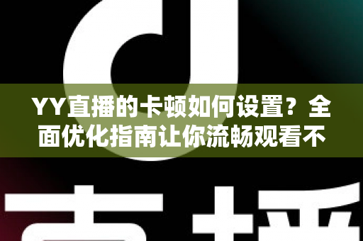 YY直播的卡顿如何设置?全面优化指南让你流畅观看不掉帧 YY直播的卡顿如何设置?全面优化指南让你流畅观看不掉帧