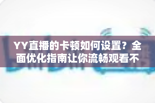 YY直播的卡顿如何设置？全面优化指南让你流畅观看不掉帧