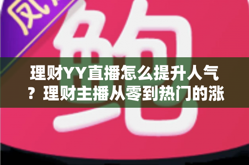 理财YY直播怎么提升人气？理财主播从零到热门的涨粉实战指南
