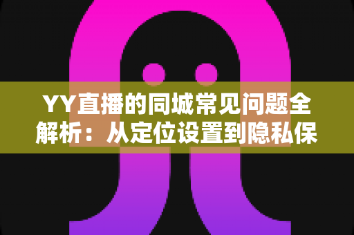 YY直播的同城常见问题全解析:从定位设置到隐私保护的完整使用指南 YY直播的同城常见问题全解析:从定位设置到隐私保护的完整使用指南