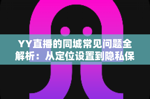 YY直播的同城常见问题全解析:从定位设置到隐私保护的完整使用指南 YY直播的同城常见问题全解析:从定位设置到隐私保护的完整使用指南