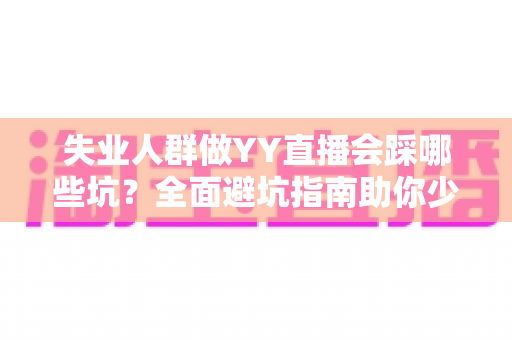 失业人群做YY直播会踩哪些坑?全面避坑指南助你少走弯路、稳步增收 失业人群做YY直播会踩哪些坑?全面避坑指南助你少走弯路、稳步增收