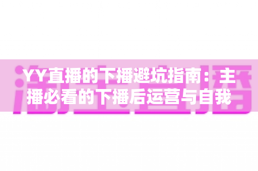 YY直播的下播避坑指南:主播必看的下播后运营与自我保护全攻略 YY直播的下播避坑指南:主播必看的下播后运营与自我保护全攻略
