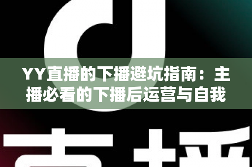 YY直播的下播避坑指南:主播必看的下播后运营与自我保护全攻略 YY直播的下播避坑指南:主播必看的下播后运营与自我保护全攻略