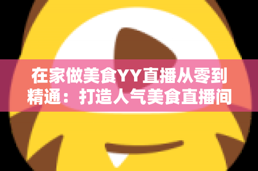 在家做美食YY直播从零到精通：打造人气美食直播间的完整实战指南