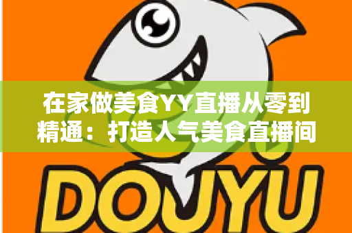 在家做美食YY直播从零到精通：打造人气美食直播间的完整实战指南