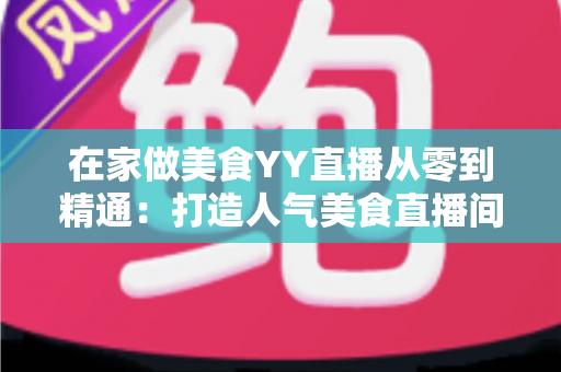 在家做美食YY直播从零到精通：打造人气美食直播间的完整实战指南