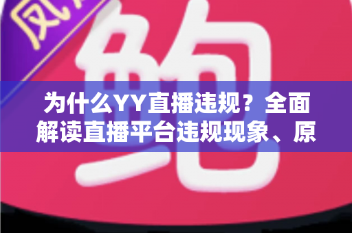 为什么YY直播违规？全面解读直播平台违规现象、原因与规避指南