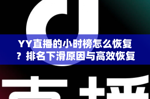 YY直播的小时榜怎么恢复?排名下滑原因与高效恢复攻略全解析 YY直播的小时榜怎么恢复?排名下滑原因与高效恢复攻略全解析
