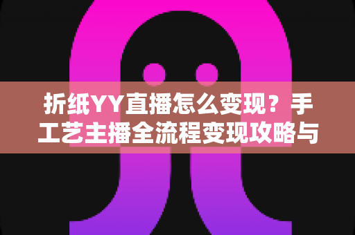 折纸YY直播怎么变现？手工艺主播全流程变现攻略与实战指南