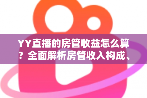 YY直播的房管收益怎么算?全面解析房管收入构成、计算模式与结算注意事项 YY直播的房管收益怎么算?全面解析房管收入构成、计算模式与结算注意事项