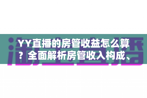 YY直播的房管收益怎么算？全面解析房管收入构成、计算模式与结算注意事项