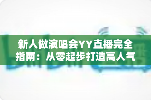 新人做演唱会YY直播完全指南:从零起步打造高人气音乐直播间的实战攻略 新人做演唱会YY直播完全指南:从零起步打造高人气音乐直播间的实战攻略