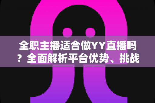 全职主播适合做YY直播吗?全面解析平台优势、挑战与入行实操指南 全职主播适合做YY直播吗?全面解析平台优势、挑战与入行实操指南