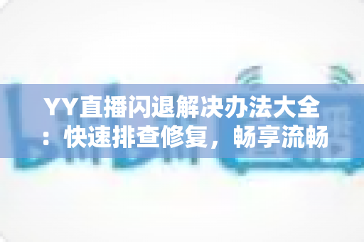 YY直播闪退解决办法大全:快速排查修复,畅享流畅稳定的直播体验 YY直播闪退解决办法大全:快速排查修复,畅享流畅稳定的直播体验