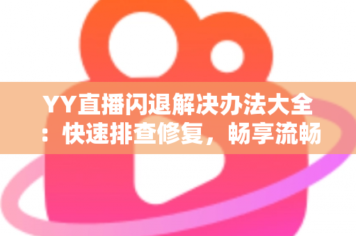 YY直播闪退解决办法大全:快速排查修复,畅享流畅稳定的直播体验 YY直播闪退解决办法大全:快速排查修复,畅享流畅稳定的直播体验
