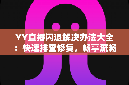 YY直播闪退解决办法大全：快速排查修复，畅享流畅稳定的直播体验