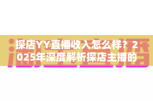 探店YY直播收入怎么样？2025年深度解析探店主播的真实收益与变现全攻略