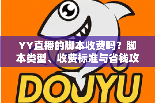 YY直播的脚本收费吗？脚本类型、收费标准与省钱攻略一文讲透