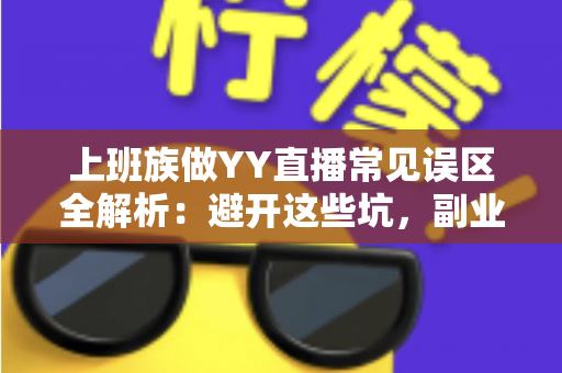 上班族做YY直播常见误区全解析：避开这些坑，副业直播少走三年弯路