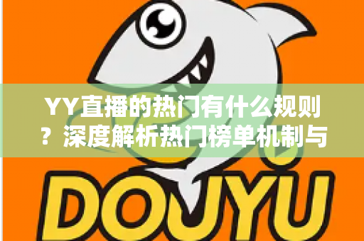 YY直播的热门有什么规则？深度解析热门榜单机制与上榜实用技巧