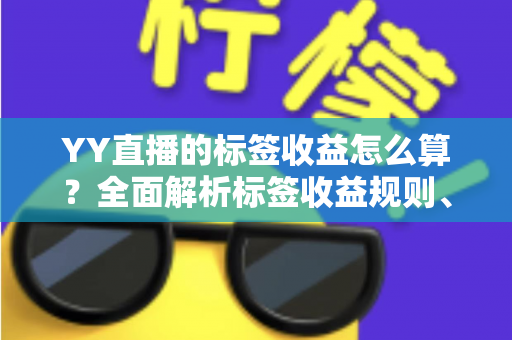 YY直播的标签收益怎么算?全面解析标签收益规则、计算方式与提升技巧 YY直播的标签收益怎么算?全面解析标签收益规则、计算方式与提升技巧