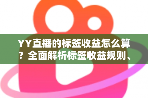 YY直播的标签收益怎么算？全面解析标签收益规则、计算方式与提升技巧