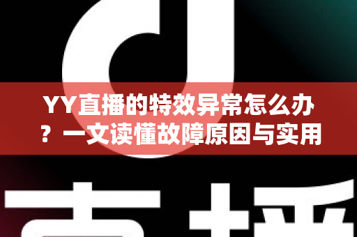 YY直播的特效异常怎么办?一文读懂故障原因与实用解决方案,助你快速恢复炫酷直播效果 YY直播的特效异常怎么办?一文读懂故障原因与实用解决方案,助你快速恢复炫酷直播效果