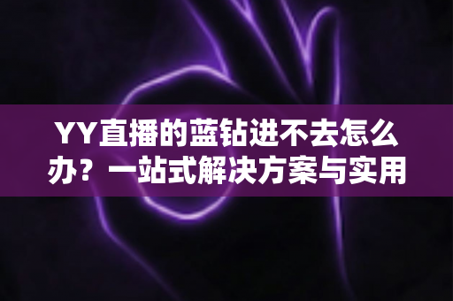 YY直播的蓝钻进不去怎么办？一站式解决方案与实用排查指南