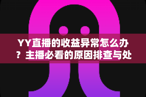 YY直播的收益异常怎么办？主播必看的原因排查与处理全指南