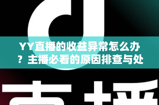 YY直播的收益异常怎么办？主播必看的原因排查与处理全指南