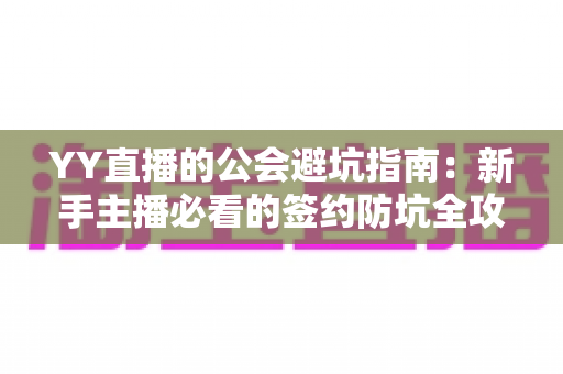 YY直播的公会避坑指南:新手主播必看的签约防坑全攻略,助你避开套路安心开播 YY直播的公会避坑指南:新手主播必看的签约防坑全攻略,助你避开套路安心开播