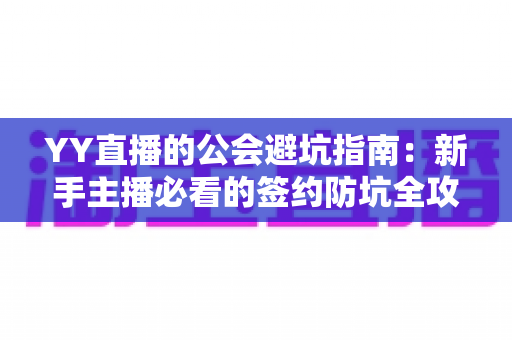 YY直播的公会避坑指南:新手主播必看的签约防坑全攻略,助你避开套路安心开播 YY直播的公会避坑指南:新手主播必看的签约防坑全攻略,助你避开套路安心开播