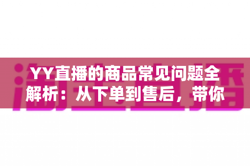 YY直播的商品常见问题全解析：从下单到售后，带你轻松玩转直播购物