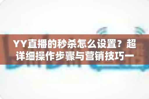 YY直播的秒杀怎么设置?超详细操作步骤与营销技巧一站式指南 YY直播的秒杀怎么设置?超详细操作步骤与营销技巧一站式指南