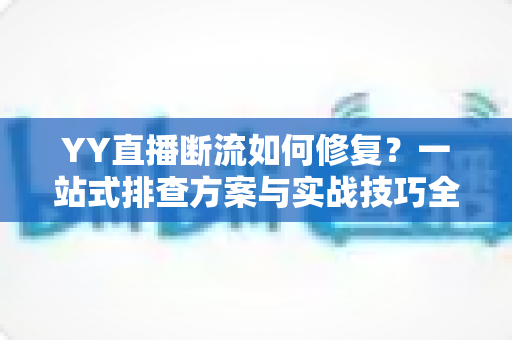 YY直播断流如何修复？一站式排查方案与实战技巧全解析