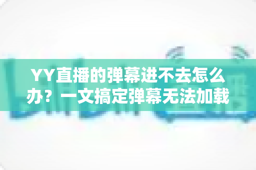 YY直播的弹幕进不去怎么办?一文搞定弹幕无法加载的排查与修复全攻略 YY直播的弹幕进不去怎么办?一文搞定弹幕无法加载的排查与修复全攻略