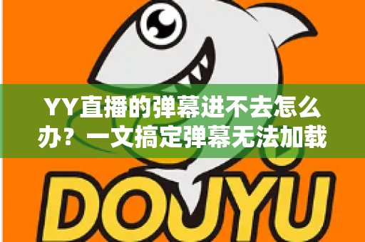 YY直播的弹幕进不去怎么办？一文搞定弹幕无法加载的排查与修复全攻略