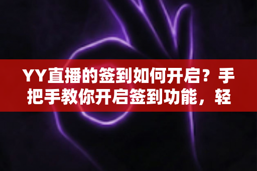 YY直播的签到如何开启？手把手教你开启签到功能，轻松领取每日福利