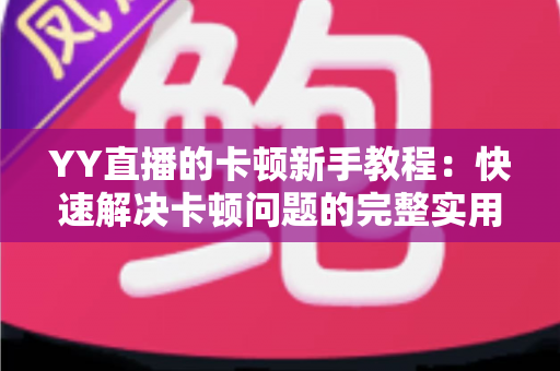 YY直播的卡顿新手教程：快速解决卡顿问题的完整实用指南